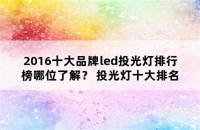 2016十大品牌led投光灯排行榜哪位了解？ 投光灯十大排名